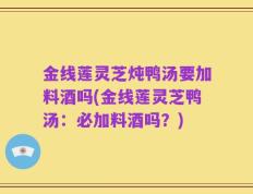 金线莲灵芝炖鸭汤要加料酒吗(金线莲灵芝鸭汤：必加料酒吗？)