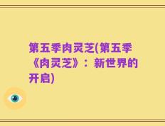 第五季肉灵芝(第五季《肉灵芝》：新世界的开启)