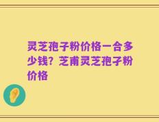 灵芝孢子粉价格一合多少钱？芝甫灵芝孢孑粉价格