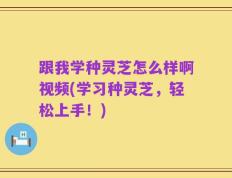 跟我学种灵芝怎么样啊视频(学习种灵芝，轻松上手！)