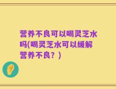 营养不良可以喝灵芝水吗(喝灵芝水可以缓解营养不良？)