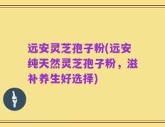 远安灵芝孢子粉(远安纯天然灵芝孢子粉，滋补养生好选择)