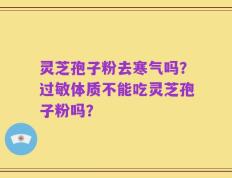 灵芝孢子粉去寒气吗？过敏体质不能吃灵芝孢子粉吗？