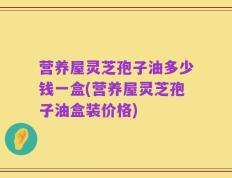 营养屋灵芝孢子油多少钱一盒(营养屋灵芝孢子油盒装价格)