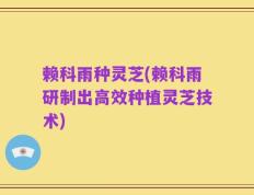 赖科雨种灵芝(赖科雨研制出高效种植灵芝技术)
