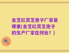 金芝红灵芝孢子厂家是哪里(金芝红灵芝孢子的生产厂家在何处？)