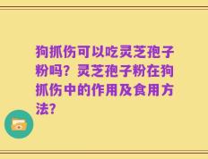 狗抓伤可以吃灵芝孢子粉吗？灵芝孢子粉在狗抓伤中的作用及食用方法？