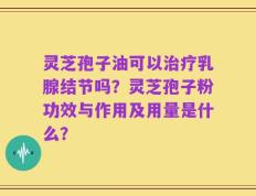灵芝孢子油可以治疗乳腺结节吗？灵芝孢子粉功效与作用及用量是什么？