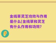金线草灵芝功效与作用是什么(金线草和灵芝有什么作用和功效？