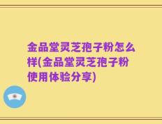 金品堂灵芝孢子粉怎么样(金品堂灵芝孢子粉使用体验分享)