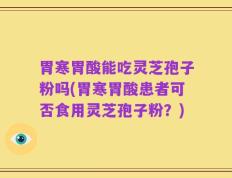 胃寒胃酸能吃灵芝孢子粉吗(胃寒胃酸患者可否食用灵芝孢子粉？)