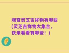 观赏灵芝吉祥物有哪些(灵芝吉祥物大集合，快来看看有哪些！)