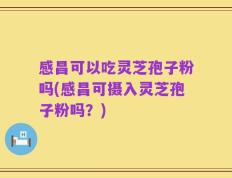 感昌可以吃灵芝孢子粉吗(感昌可摄入灵芝孢子粉吗？)