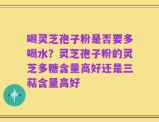 喝灵芝孢子粉是否要多喝水？灵芝孢子粉的灵芝多糖含量高好还是三萜含量高好