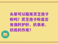 头晕可以服用灵芝孢子粉吗？灵芝孢子粉是否有保肝护肝、抗衰老、抗癌的作用？