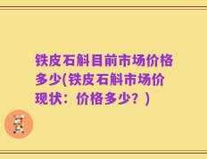 铁皮石斛目前市场价格多少(铁皮石斛市场价现状：价格多少？)