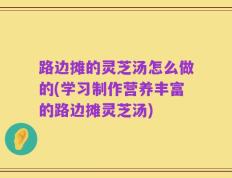 路边摊的灵芝汤怎么做的(学习制作营养丰富的路边摊灵芝汤)