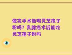 做完手术能喝灵芝孢子粉吗？乳腺癌术后能吃灵芝孢子粉吗