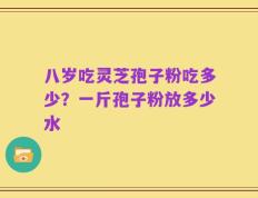 八岁吃灵芝孢子粉吃多少？一斤孢子粉放多少水