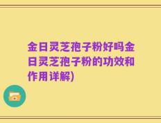 金日灵芝孢子粉好吗金日灵芝孢子粉的功效和作用详解)