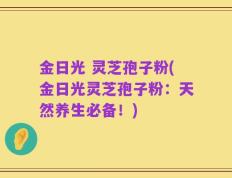 金日光 灵芝孢子粉(金日光灵芝孢子粉：天然养生必备！)