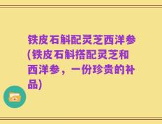铁皮石斛配灵芝西洋参(铁皮石斛搭配灵芝和西洋参，一份珍贵的补品)