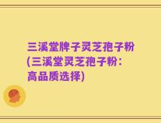 三溪堂牌子灵芝孢子粉(三溪堂灵芝孢子粉：高品质选择)
