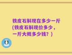 铁皮石斛现在多少一斤(铁皮石斛现价多少，一斤大概多少钱？)