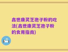鑫世康灵芝孢子粉的吃法(鑫世康灵芝孢子粉的食用指南)