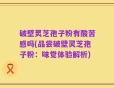 破壁灵芝孢子粉有酸苦感吗(品尝破壁灵芝孢子粉：味觉体验解析)