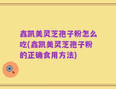鑫凯美灵芝孢子粉怎么吃(鑫凯美灵芝孢子粉的正确食用方法)