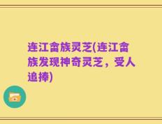 连江畲族灵芝(连江畲族发现神奇灵芝，受人追捧)