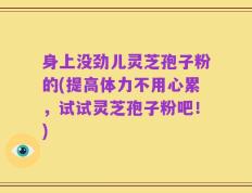 身上没劲儿灵芝孢子粉的(提高体力不用心累，试试灵芝孢子粉吧！)