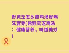 野灵芝怎么熬鸡汤好喝又营养(熬野灵芝鸡汤：健康营养，味道美妙)