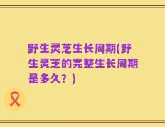 野生灵芝生长周期(野生灵芝的完整生长周期是多久？)
