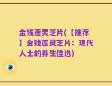金钱莲灵芝片(【推荐】金钱莲灵芝片：现代人士的养生佳选)