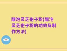 醋泡灵芝孢子粉(醋泡灵芝孢子粉的功效及制作方法)