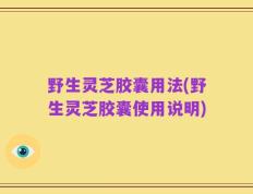 野生灵芝胶囊用法(野生灵芝胶囊使用说明)