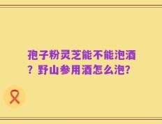 孢子粉灵芝能不能泡酒？野山参用酒怎么泡？