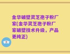 金华破壁灵芝孢子粉厂家(金华灵芝孢子粉厂家破壁技术升级，产品更纯正)