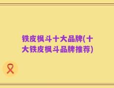 铁皮枫斗十大品牌(十大铁皮枫斗品牌推荐)