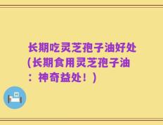 长期吃灵芝孢子油好处(长期食用灵芝孢子油：神奇益处！)