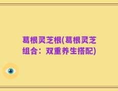葛根灵芝根(葛根灵芝组合：双重养生搭配)