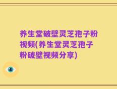 养生堂破壁灵芝孢子粉视频(养生堂灵芝孢子粉破壁视频分享)