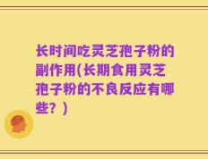 长时间吃灵芝孢子粉的副作用(长期食用灵芝孢子粉的不良反应有哪些？)