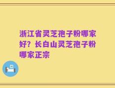 浙江省灵芝孢子粉哪家好？长白山灵芝孢子粉哪家正宗