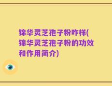 锦华灵芝孢子粉咋样(锦华灵芝孢子粉的功效和作用简介)