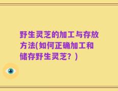野生灵芝的加工与存放方法(如何正确加工和储存野生灵芝？)