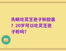 失眠吃灵芝孢子粉胶囊？20岁可以吃灵芝孢子粉吗？
