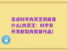 走进科学肉灵芝到底是什么(肉灵芝：科学家开发新型肉类替代品)